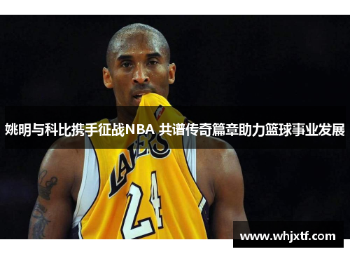 姚明与科比携手征战NBA 共谱传奇篇章助力篮球事业发展